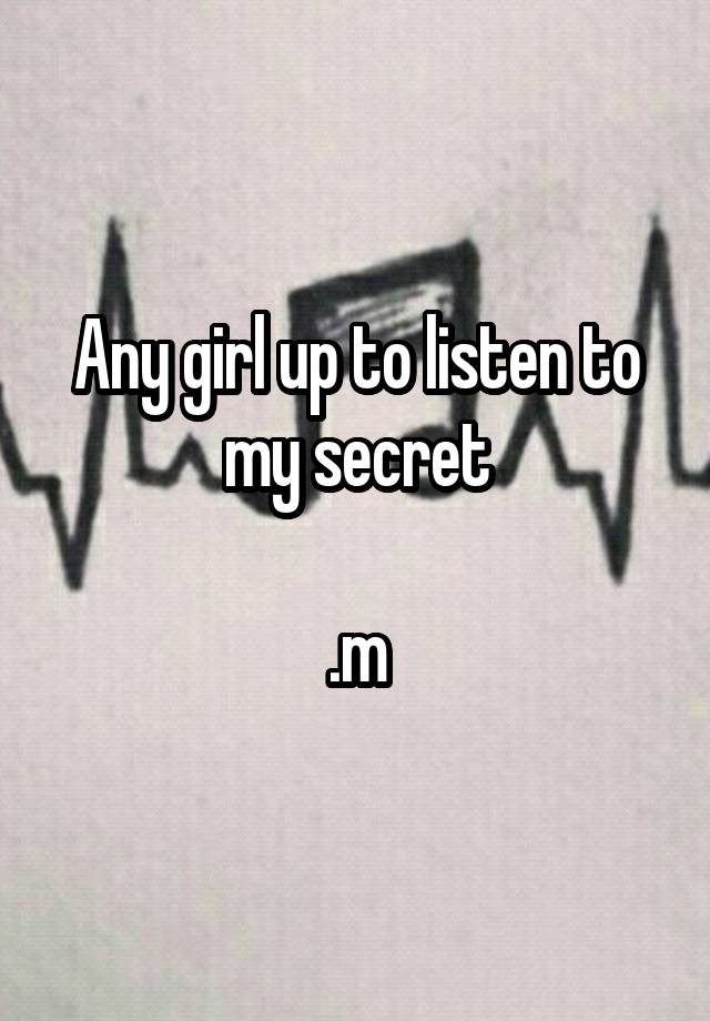 Any girl up to listen to my secret

.m