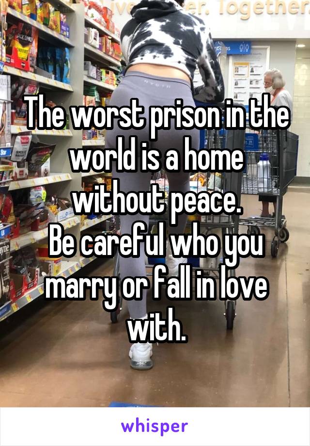 The worst prison in the world is a home without peace.
Be careful who you marry or fall in love with.