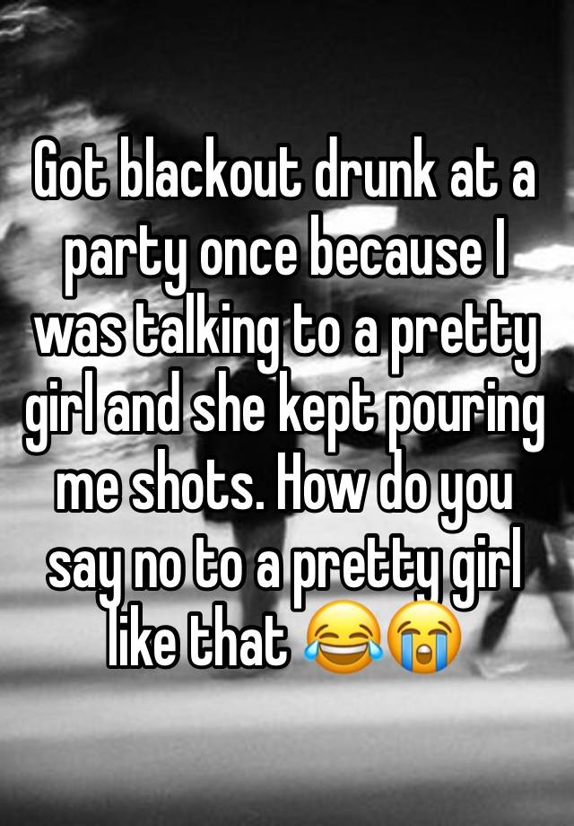 Got blackout drunk at a party once because I was talking to a pretty girl and she kept pouring me shots. How do you say no to a pretty girl like that 😂😭