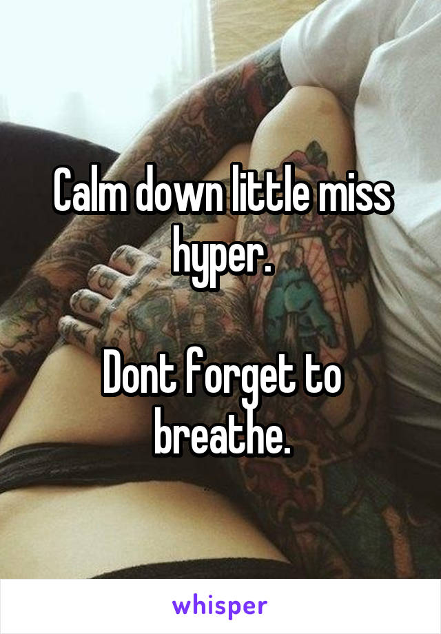 Calm down little miss hyper.

Dont forget to breathe.