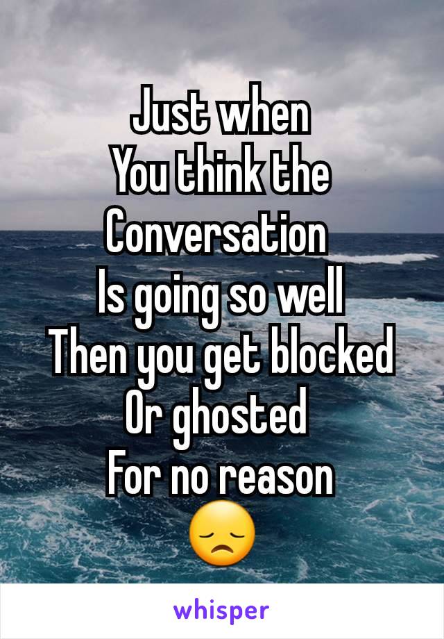 Just when
You think the
Conversation 
Is going so well
Then you get blocked
Or ghosted 
For no reason
😞