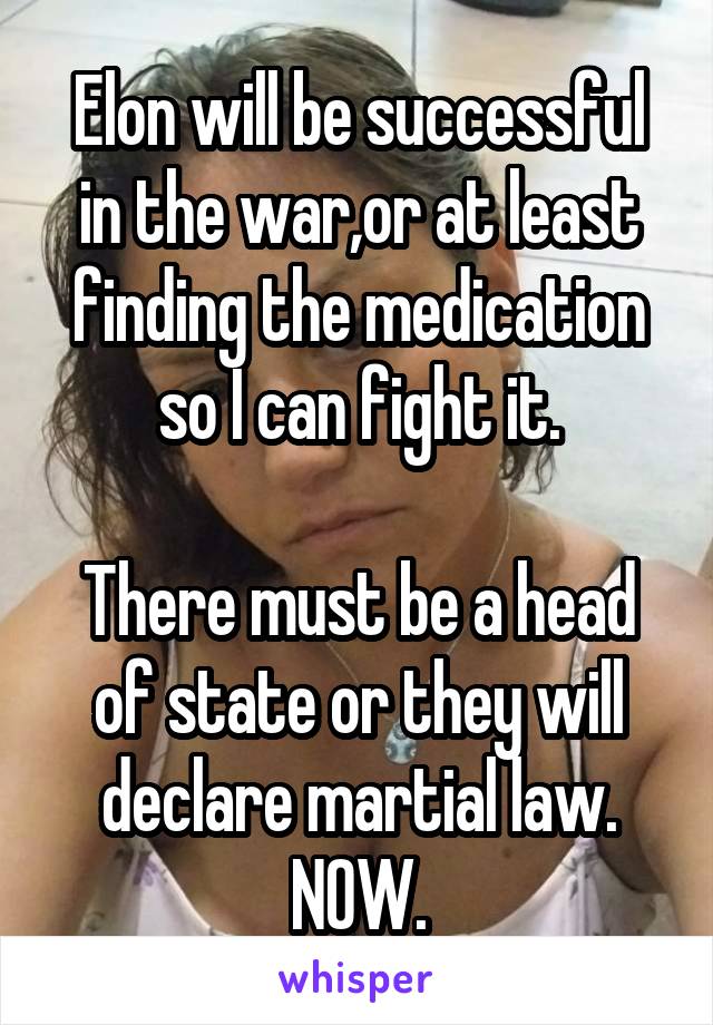 Elon will be successful in the war,or at least finding the medication so I can fight it.

There must be a head of state or they will declare martial law. NOW.