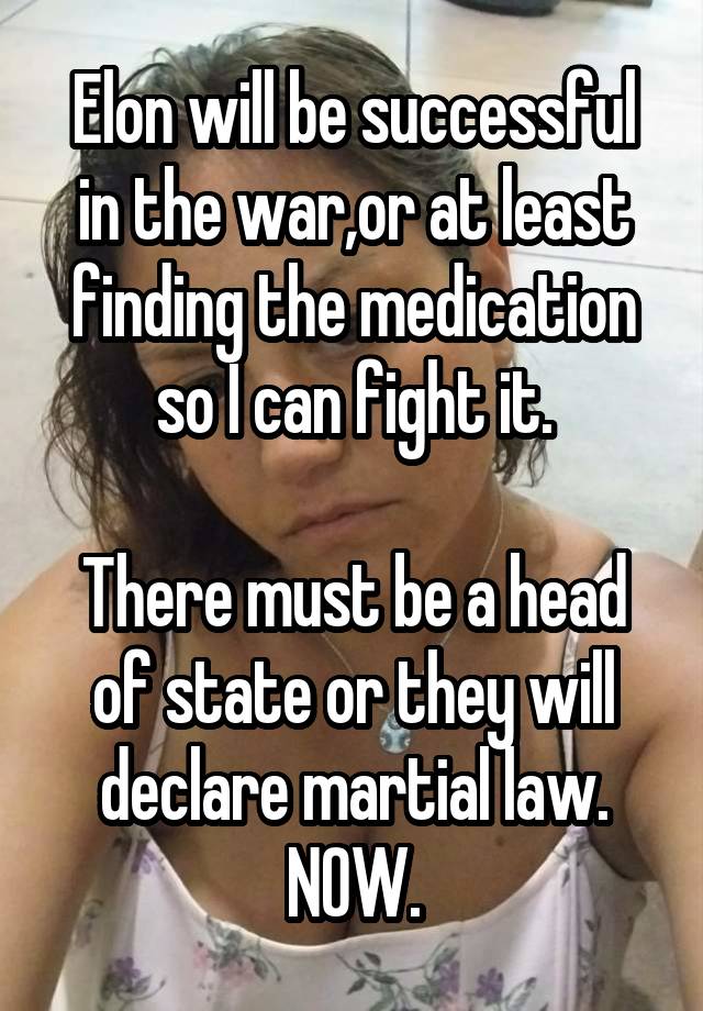 Elon will be successful in the war,or at least finding the medication so I can fight it.

There must be a head of state or they will declare martial law. NOW.