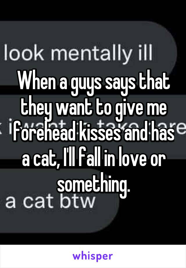 When a guys says that they want to give me forehead kisses and has a cat, I'll fall in love or something.