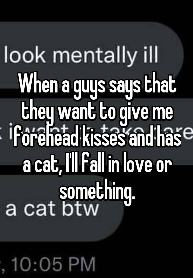 When a guys says that they want to give me forehead kisses and has a cat, I'll fall in love or something.