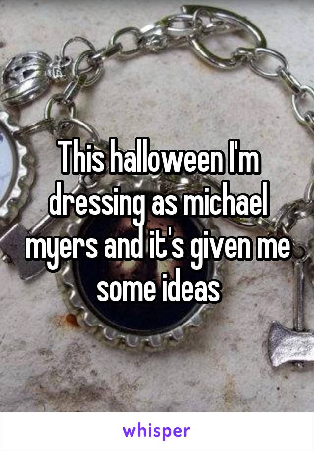 This halloween I'm dressing as michael myers and it's given me some ideas