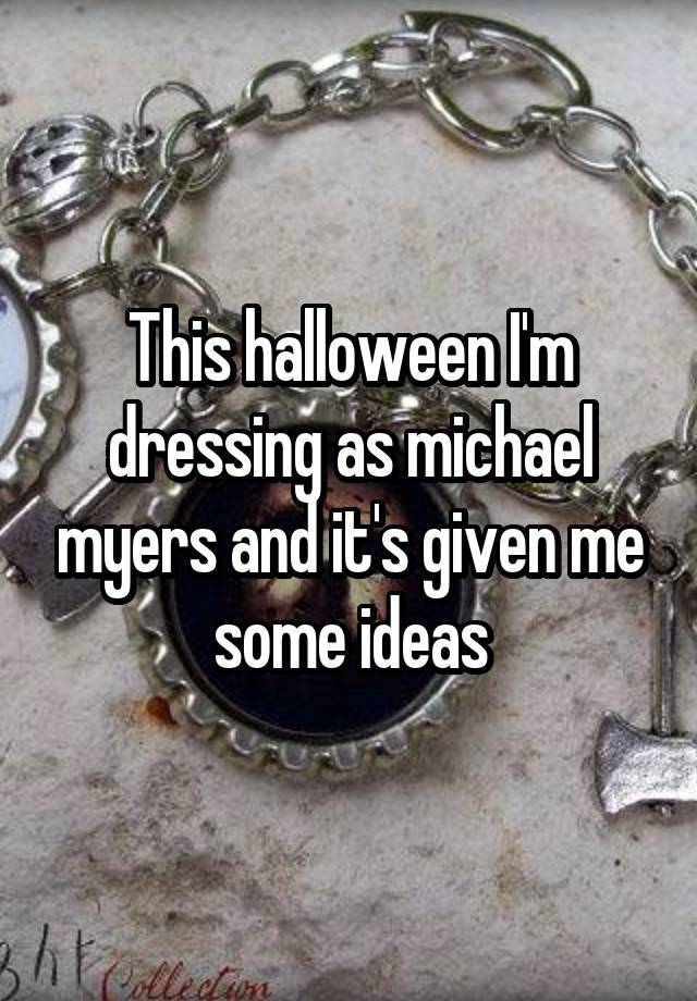 This halloween I'm dressing as michael myers and it's given me some ideas