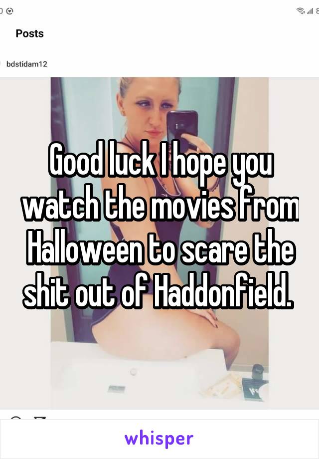 Good luck I hope you watch the movies from Halloween to scare the shit out of Haddonfield. 