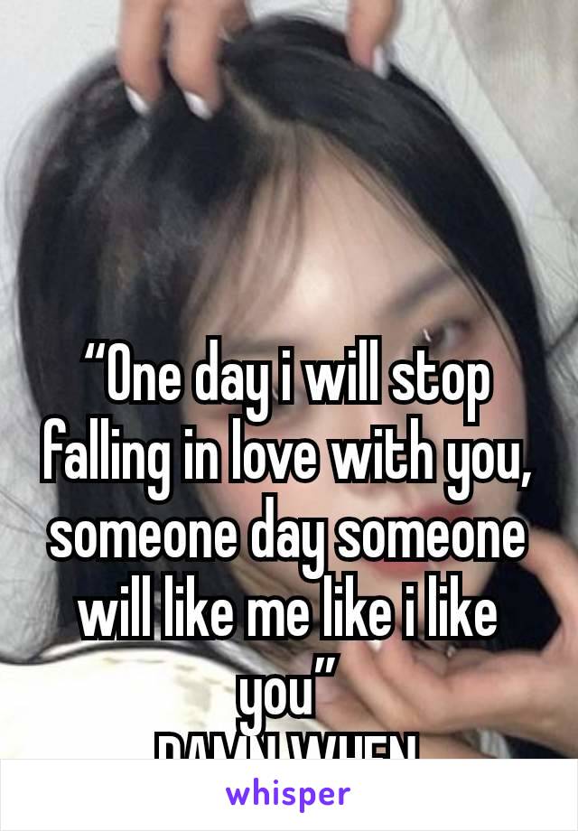 “One day i will stop falling in love with you, someone day someone will like me like i like you”
DAMN WHEN