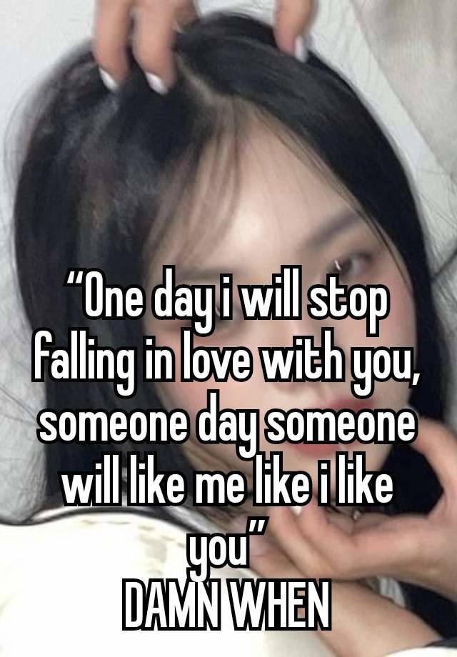 “One day i will stop falling in love with you, someone day someone will like me like i like you”
DAMN WHEN