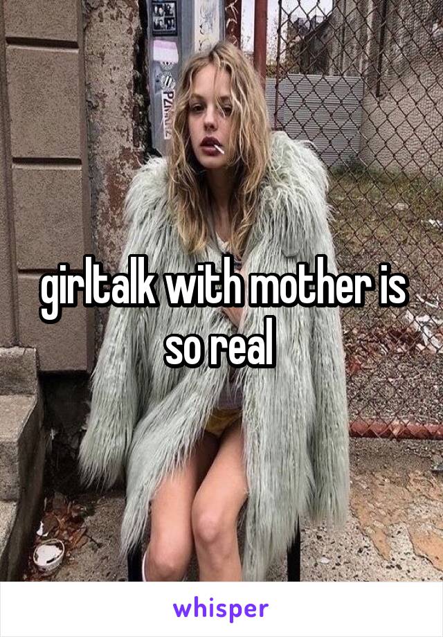 girltalk with mother is so real 