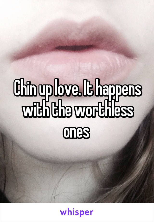 Chin up love. It happens with the worthless ones 