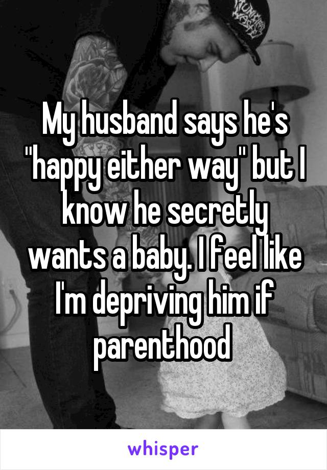 My husband says he's "happy either way" but I know he secretly wants a baby. I feel like I'm depriving him if parenthood 