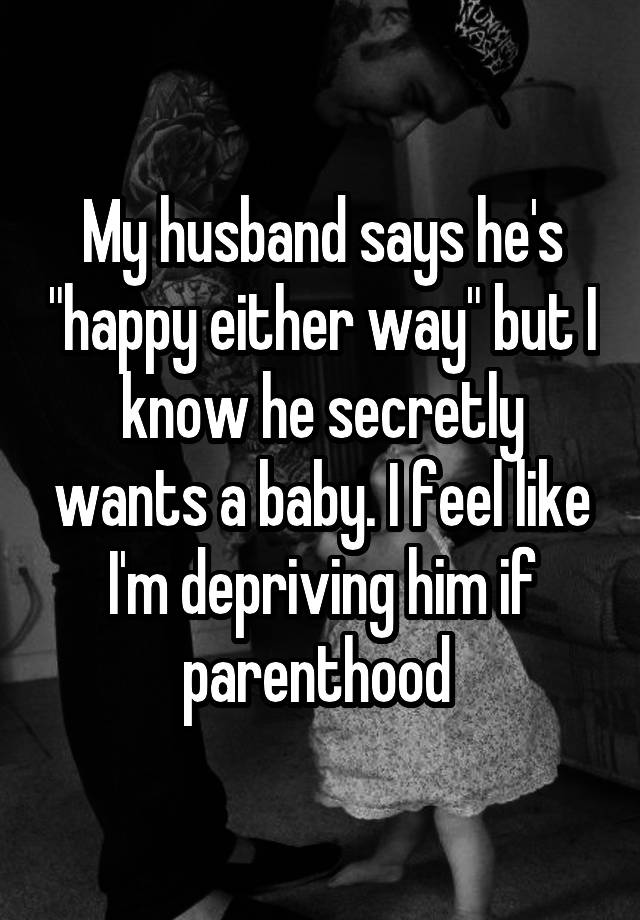 My husband says he's "happy either way" but I know he secretly wants a baby. I feel like I'm depriving him if parenthood 