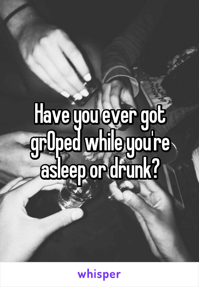 Have you ever got grOped while you're asleep or drunk?