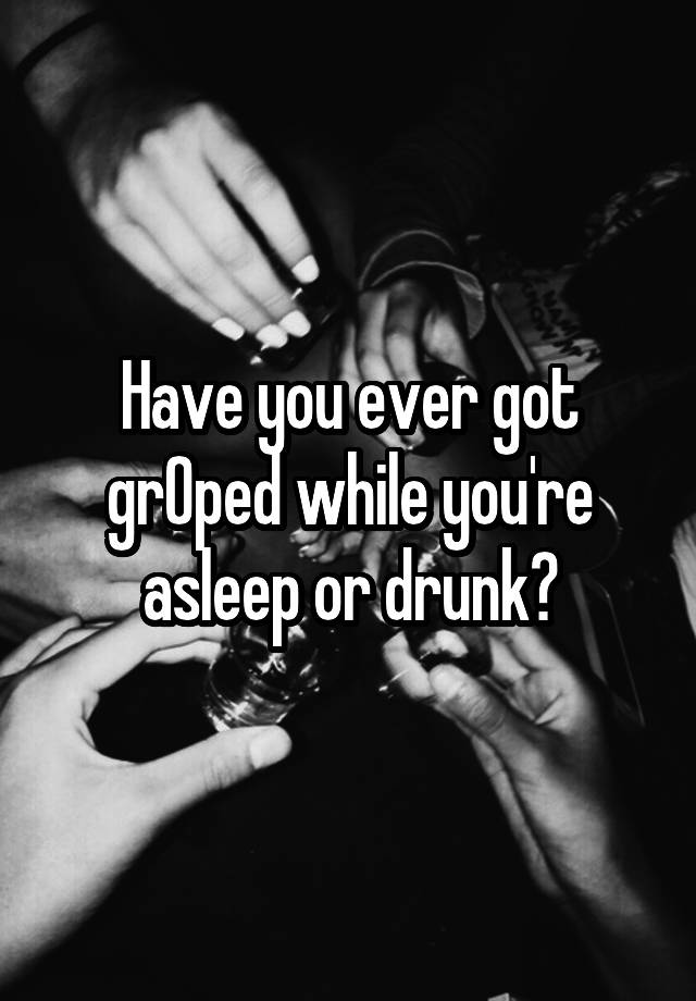 Have you ever got grOped while you're asleep or drunk?