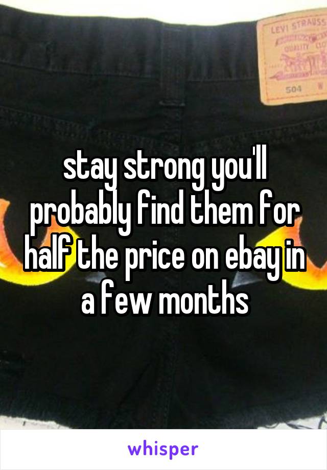 stay strong you'll probably find them for half the price on ebay in a few months