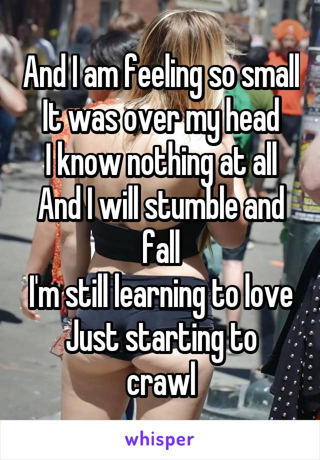 And I am feeling so small
It was over my head
I know nothing at all
And I will stumble and fall
I'm still learning to love
Just starting to crawl