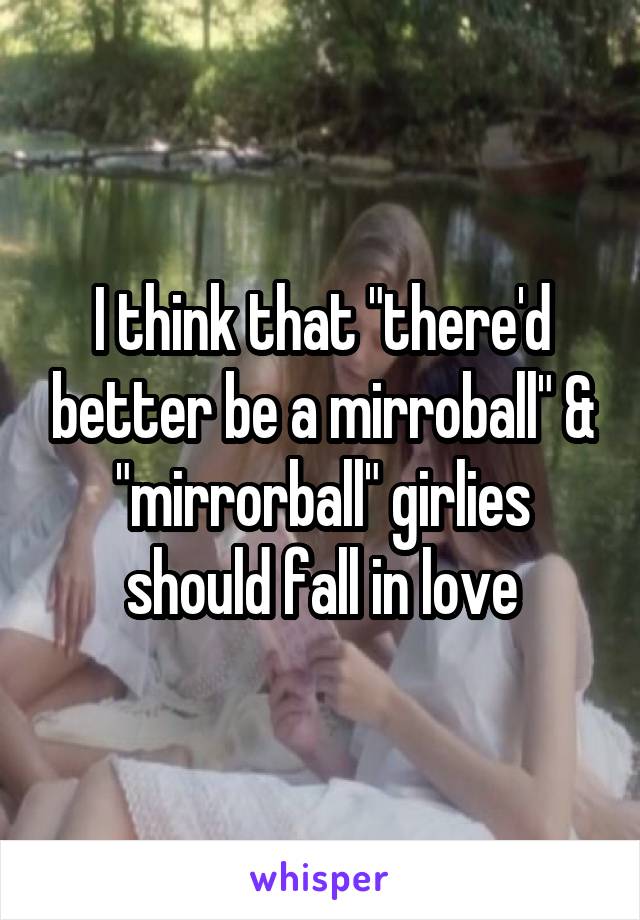 I think that "there'd better be a mirroball" & "mirrorball" girlies should fall in love