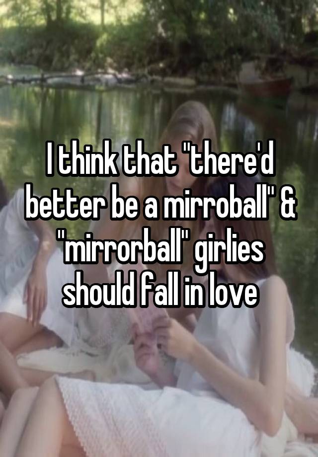 I think that "there'd better be a mirroball" & "mirrorball" girlies should fall in love