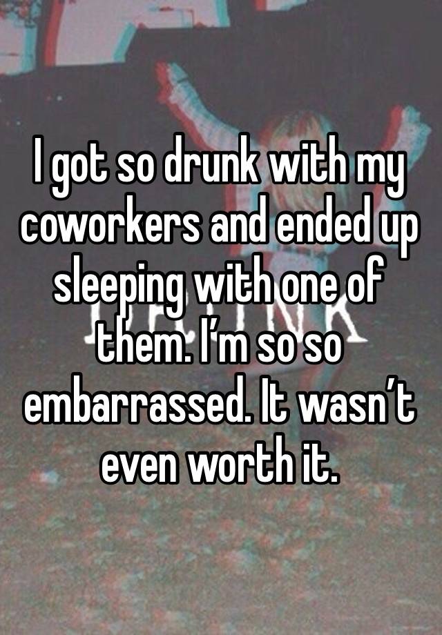 I got so drunk with my coworkers and ended up sleeping with one of them. I’m so so embarrassed. It wasn’t even worth it. 