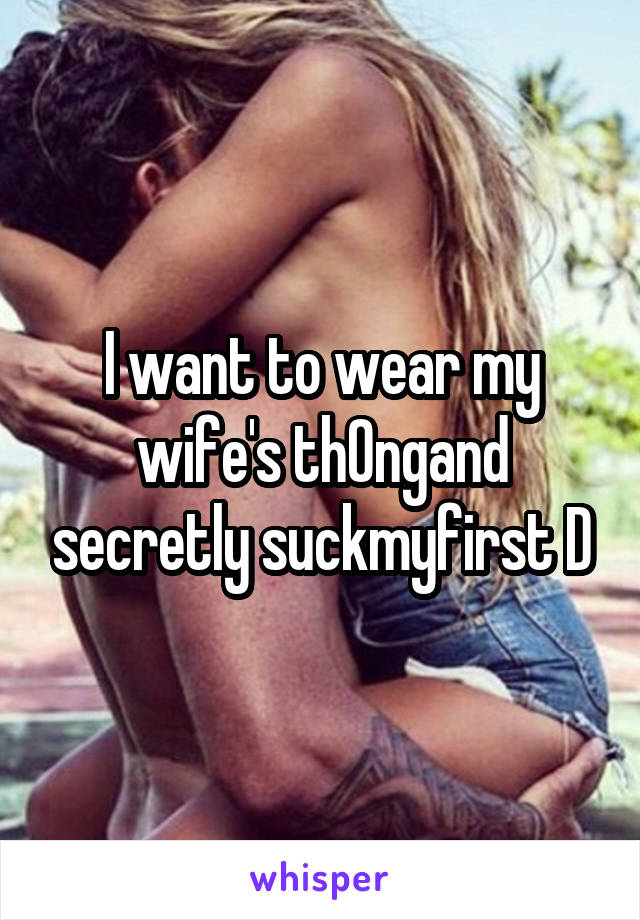 I want to wear my wife's th0ngand secretly suckmyfirst D