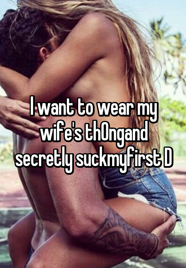 I want to wear my wife's th0ngand secretly suckmyfirst D