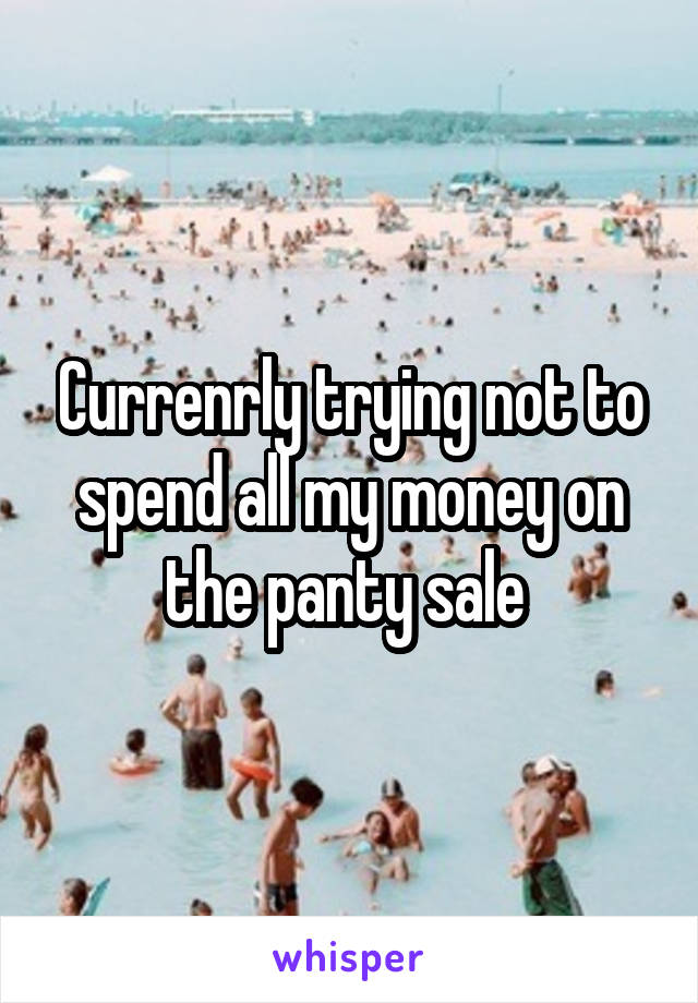 Currenrly trying not to spend all my money on the panty sale 