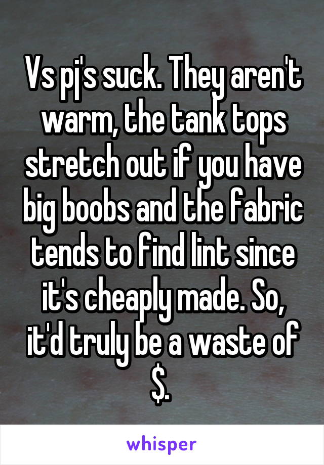 Vs pj's suck. They aren't warm, the tank tops stretch out if you have big boobs and the fabric tends to find lint since it's cheaply made. So, it'd truly be a waste of $. 