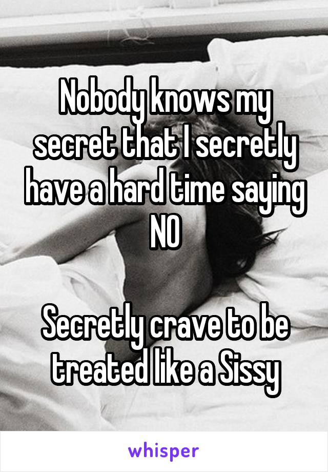 Nobody knows my secret that I secretly have a hard time saying NO

Secretly crave to be treated like a Sissy