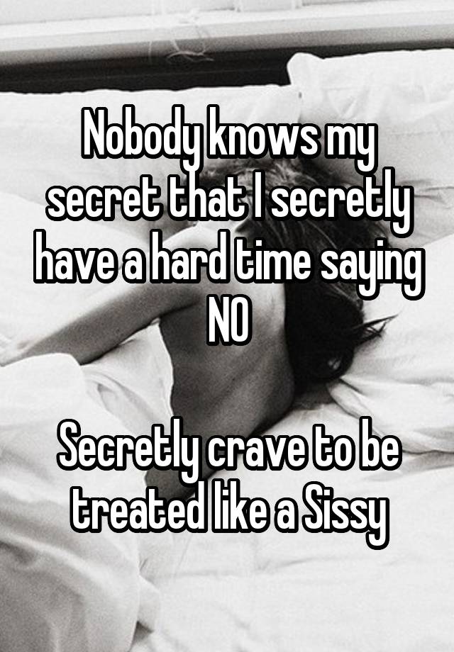 Nobody knows my secret that I secretly have a hard time saying NO

Secretly crave to be treated like a Sissy