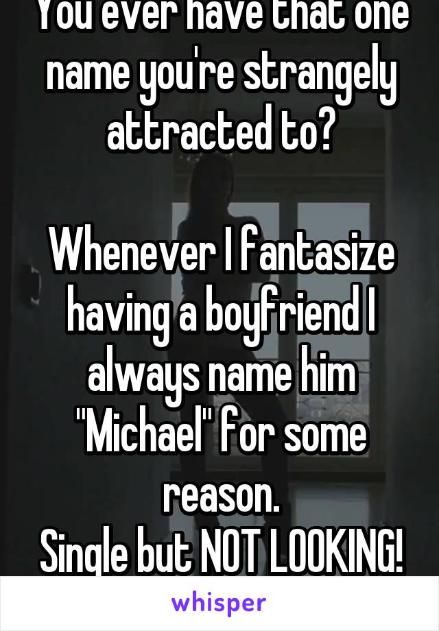 You ever have that one name you're strangely attracted to?

Whenever I fantasize having a boyfriend I always name him "Michael" for some reason.
Single but NOT LOOKING! 