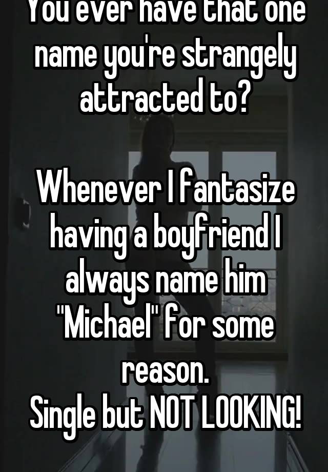 You ever have that one name you're strangely attracted to?

Whenever I fantasize having a boyfriend I always name him "Michael" for some reason.
Single but NOT LOOKING! 