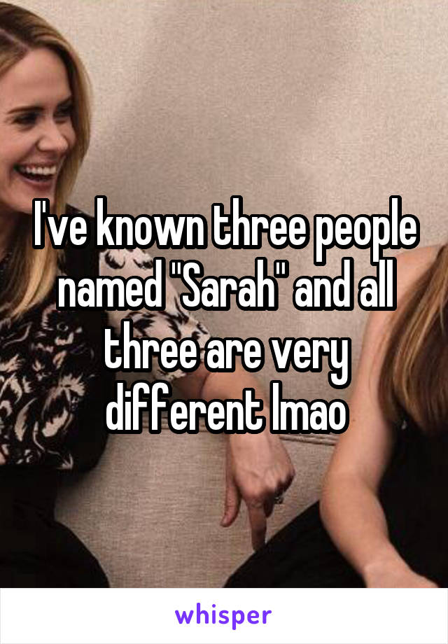 I've known three people named "Sarah" and all three are very different lmao