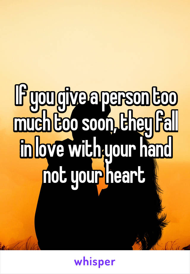 If you give a person too much too soon, they fall in love with your hand not your heart 