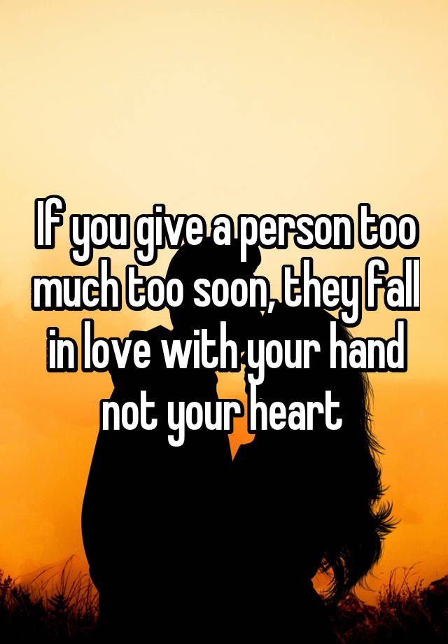 If you give a person too much too soon, they fall in love with your hand not your heart 