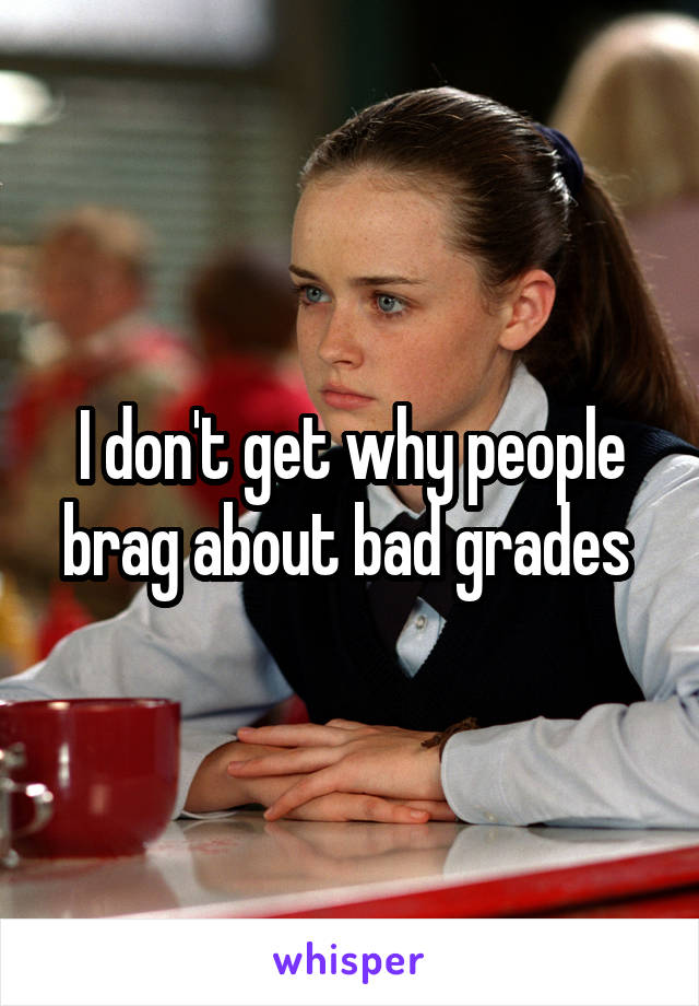 I don't get why people brag about bad grades 