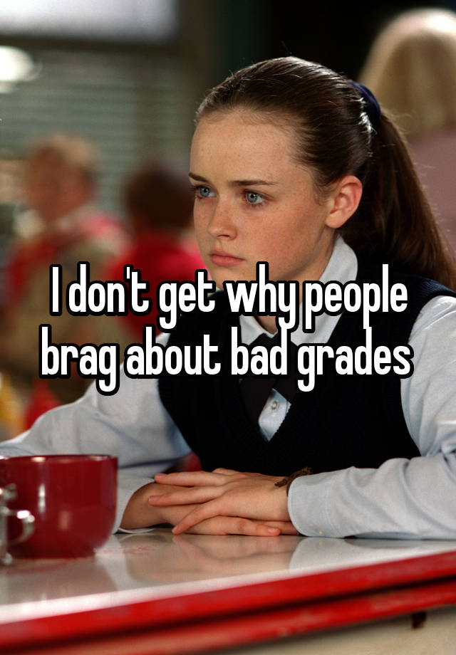 I don't get why people brag about bad grades 