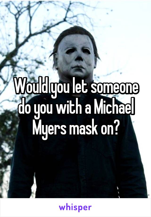 Would you let someone do you with a Michael Myers mask on?