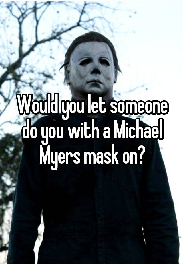 Would you let someone do you with a Michael Myers mask on?