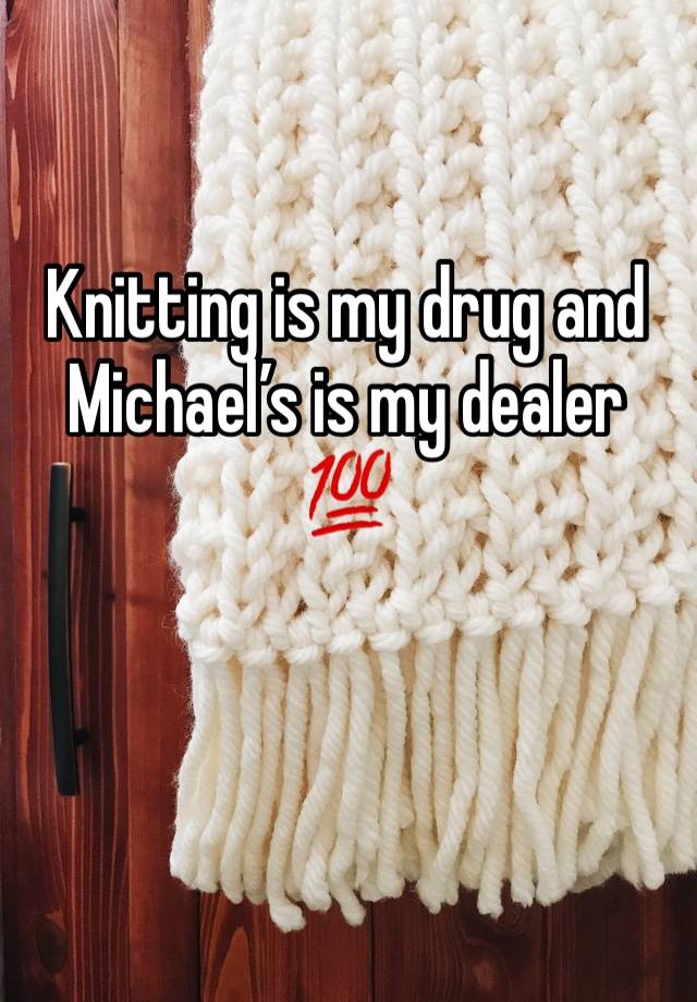 Knitting is my drug and Michael’s is my dealer 💯