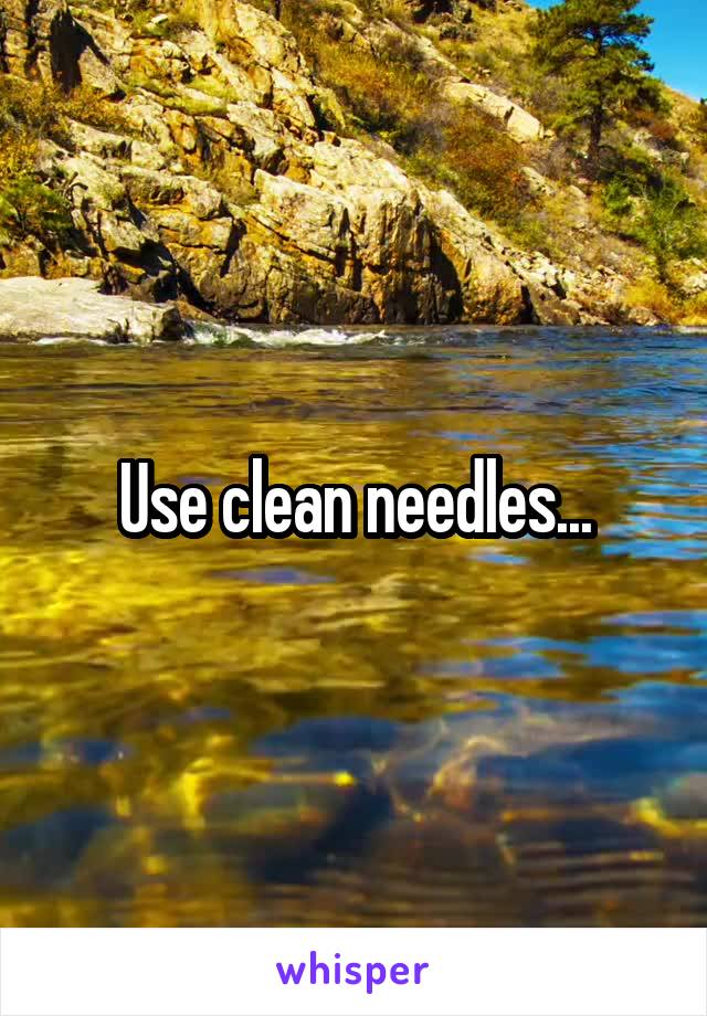 Use clean needles...