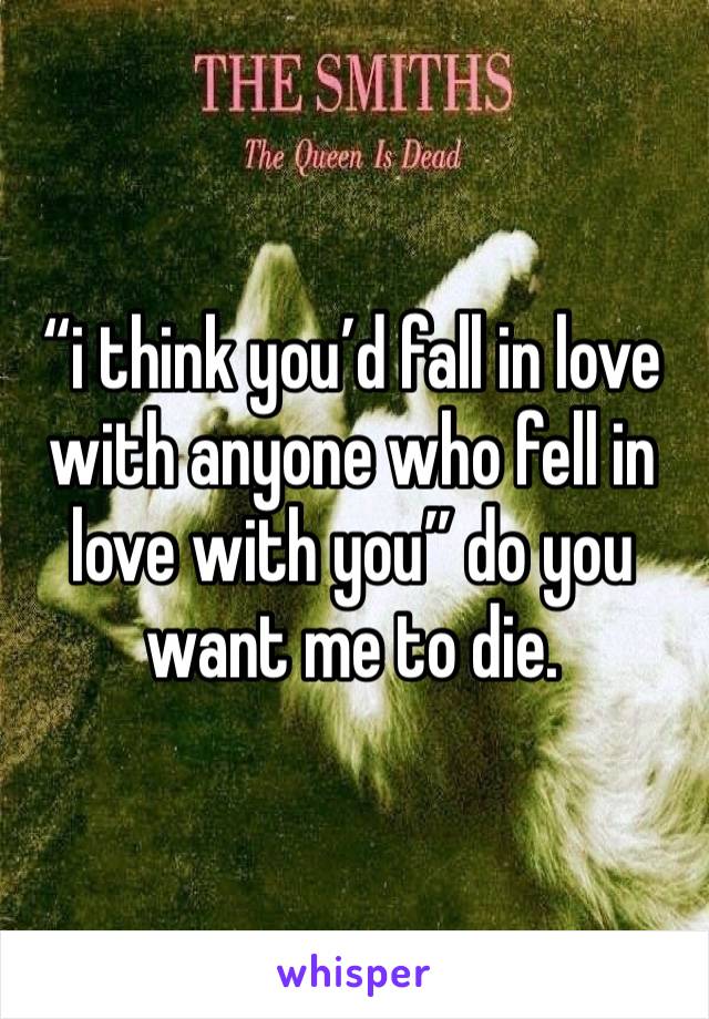 “i think you’d fall in love with anyone who fell in love with you” do you want me to die.