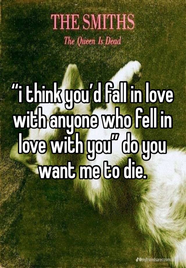 “i think you’d fall in love with anyone who fell in love with you” do you want me to die.