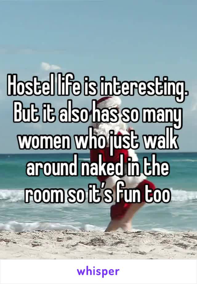Hostel life is interesting. But it also has so many women who just walk around naked in the room so it’s fun too 