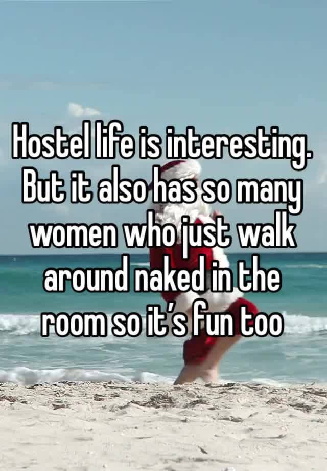 Hostel life is interesting. But it also has so many women who just walk around naked in the room so it’s fun too 