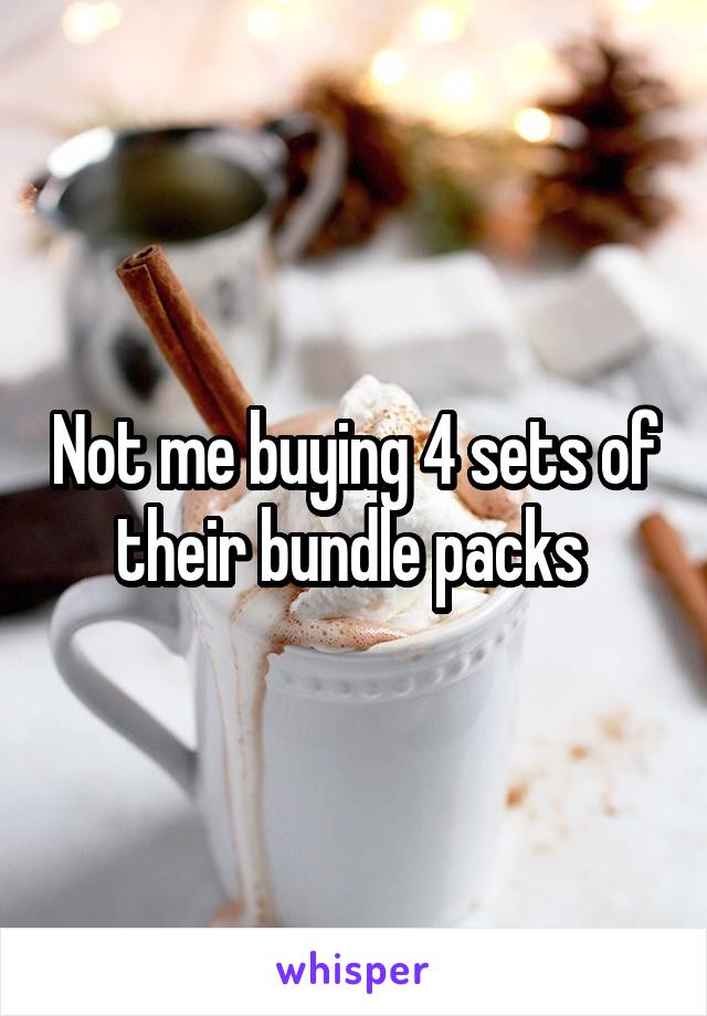 Not me buying 4 sets of their bundle packs 