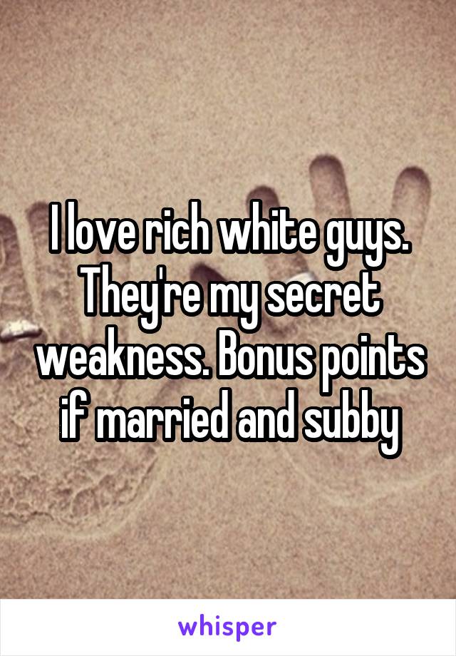 I love rich white guys. They're my secret weakness. Bonus points if married and subby