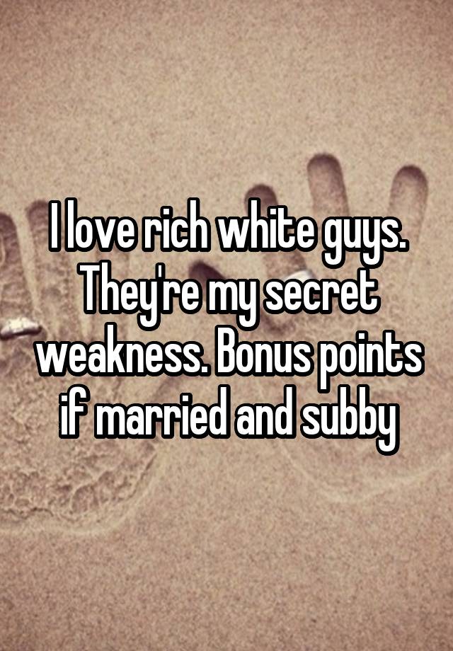 I love rich white guys. They're my secret weakness. Bonus points if married and subby