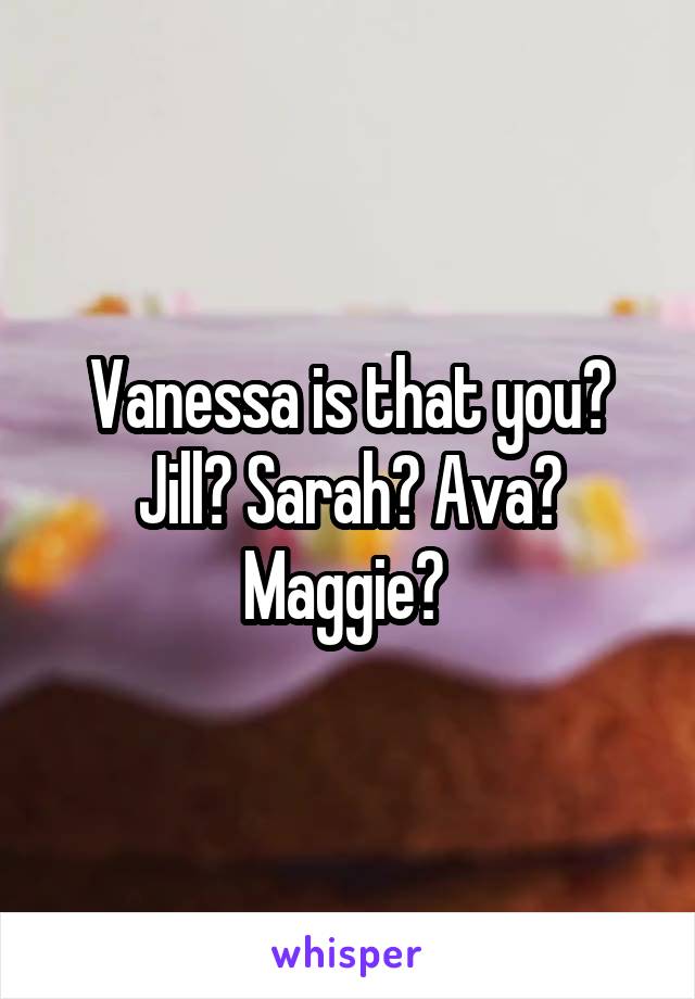 Vanessa is that you? Jill? Sarah? Ava? Maggie? 